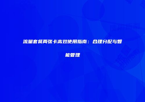 流量套餐两张卡高效使用指南:合理分配与智能管理