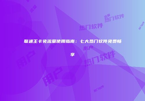 联通王卡免流量使用指南：七大热门软件免费畅享