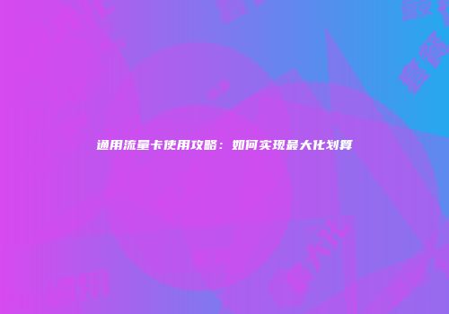 通用流量卡使用攻略：如何实现最大化划算