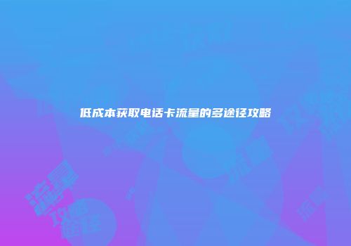 低成本获取电话卡流量的多途径攻略