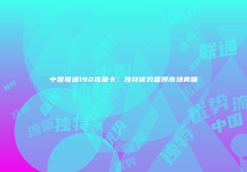 中国联通190流量卡：独特优势赢得市场青睐