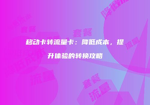 移动卡转流量卡:降低成本,提升体验的转换攻略