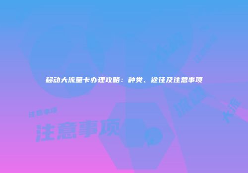 移动大流量卡办理攻略：种类、途径及注意事项