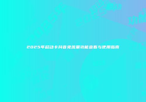 2025年移动卡抖音免流量功能查看与使用指南
