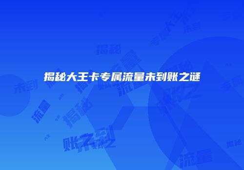 揭秘大王卡专属流量未到账之谜