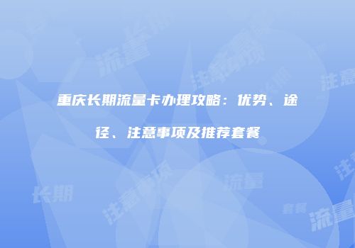 重庆长期流量卡办理攻略：优势、途径、注意事项及推荐套餐
