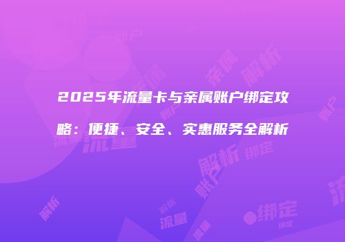 2025年流量卡与亲属账户绑定攻略:便捷、安全、实惠服务全解析