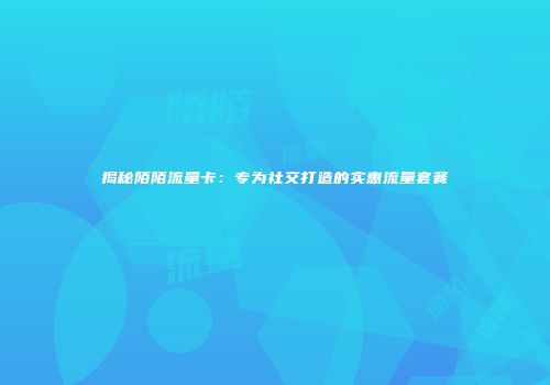 揭秘陌陌流量卡：专为社交打造的实惠流量套餐