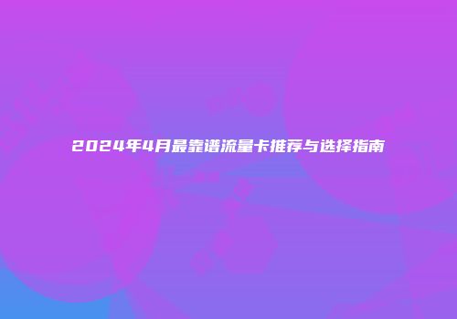 2024年4月最靠谱流量卡推荐与选择指南