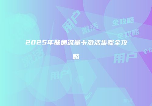 2025年联通流量卡激活步骤全攻略
