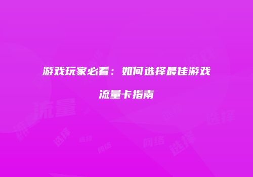 游戏玩家必看：如何选择最佳游戏流量卡指南