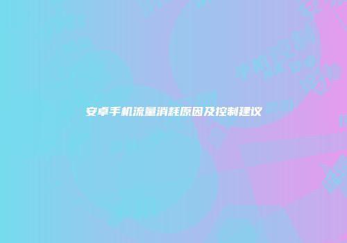 安卓手机流量消耗原因及控制建议