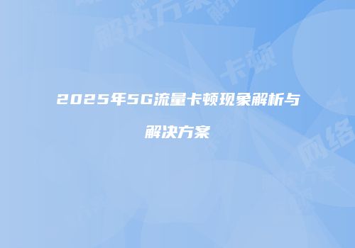 2025年5G流量卡顿现象解析与解决方案
