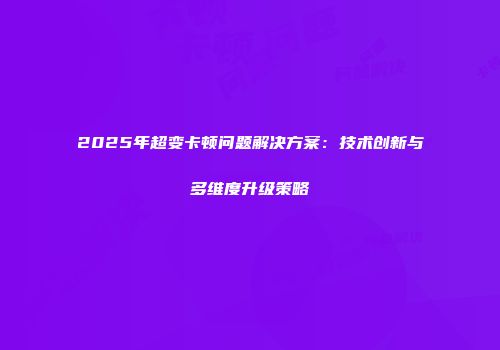 2025年超变卡顿问题解决方案：技术创新与多维度升级策略