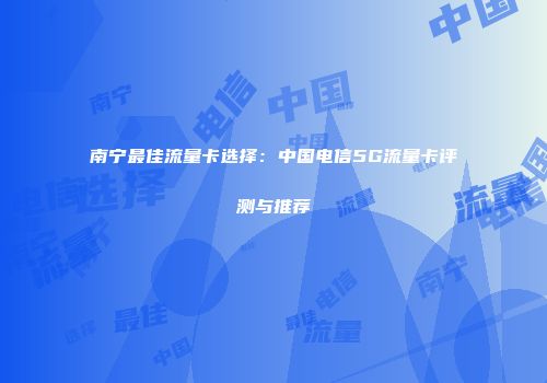 南宁最佳流量卡选择:中国电信5G流量卡评测与推荐