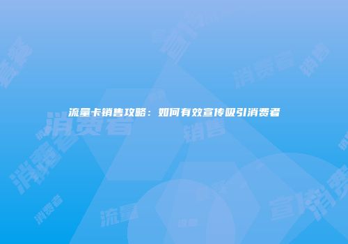 流量卡销售攻略:如何有效宣传吸引消费者