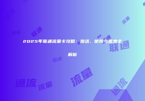 2025年联通流量卡攻略：激活、使用与优惠全解析