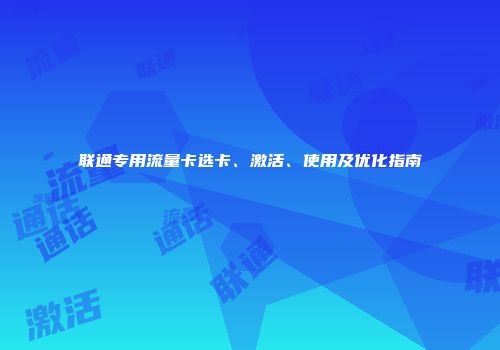 联通专用流量卡选卡、激活、使用及优化指南