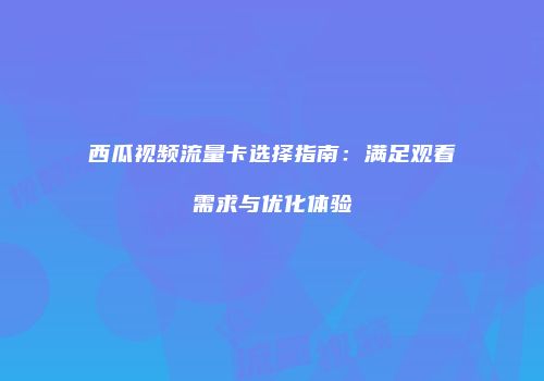 西瓜视频流量卡选择指南:满足观看需求与优化体验