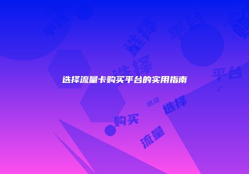 选择流量卡购买平台的实用指南