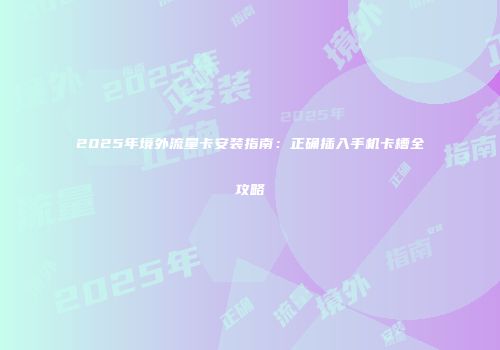 2025年境外流量卡安装指南:正确插入手机卡槽全攻略