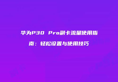华为P30 Pro副卡流量使用指南：轻松设置与使用技巧