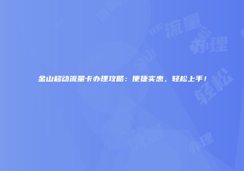 金山移动流量卡办理攻略:便捷实惠,轻松上手!