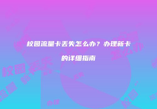 校园流量卡丢失怎么办?办理新卡的详细指南