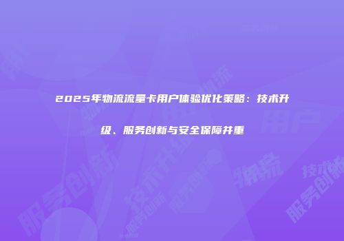2025年物流流量卡用户体验优化策略：技术升级、服务创新与安全保障并重