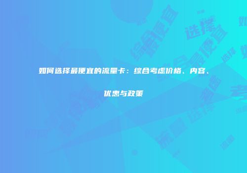 如何选择最便宜的流量卡:综合考虑价格、内容、优惠与政策