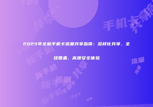 2025年全新手机卡流量共享指南：多样化共享、全球覆盖、高速安全体验