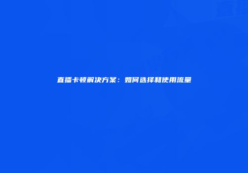 直播卡顿解决方案:如何选择和使用流量