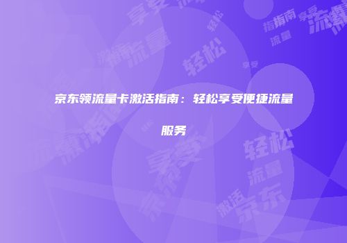 京东领流量卡激活指南：轻松享受便捷流量服务