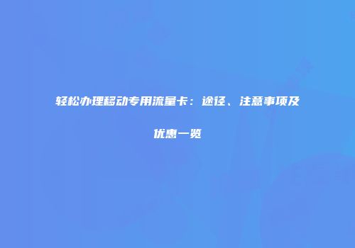 轻松办理移动专用流量卡:途径、注意事项及优惠一览