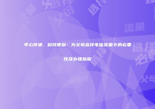 孝心传递，科技便利：为父母选择电信流量卡的必要性及办理指南