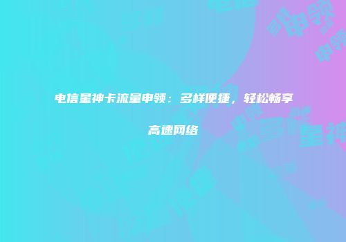 电信星神卡流量申领：多样便捷，轻松畅享高速网络