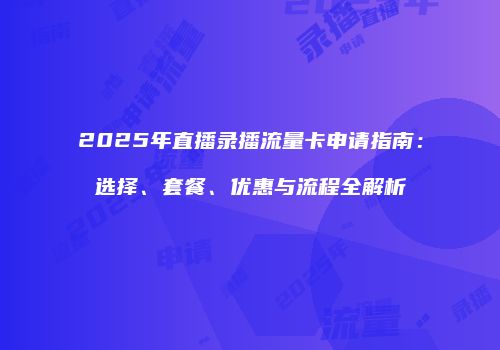 2025年直播录播流量卡申请指南：选择、套餐、优惠与流程全解析