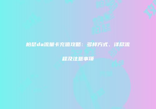 柏瑟da流量卡充值攻略：多样方式、详尽流程及注意事项