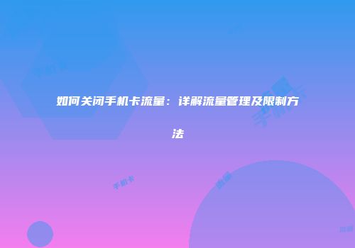 如何关闭手机卡流量：详解流量管理及限制方法