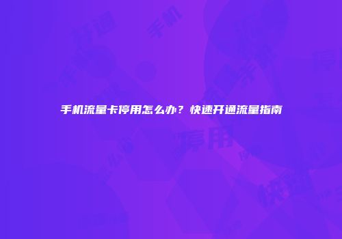 手机流量卡停用怎么办？快速开通流量指南