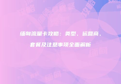 缅甸流量卡攻略：类型、运营商、套餐及注意事项全面解析