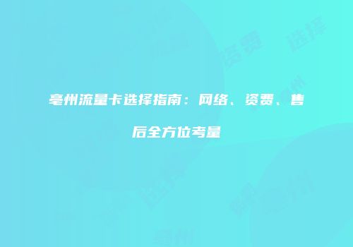 亳州流量卡选择指南：网络、资费、售后全方位考量