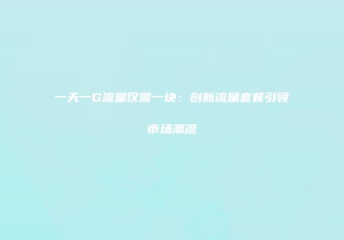 一天一G流量仅需一块：创新流量套餐引领市场潮流