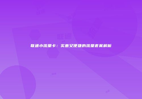 联通小流量卡:实惠又便捷的流量套餐解析
