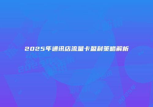 2025年通讯店流量卡盈利策略解析