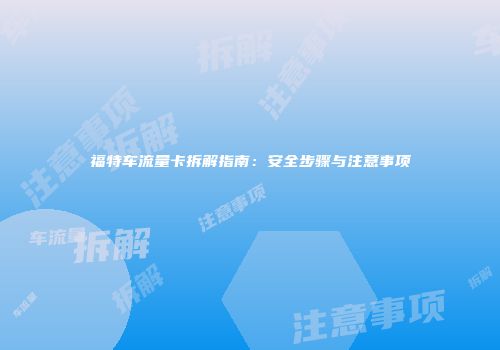 福特车流量卡拆解指南:安全步骤与注意事项