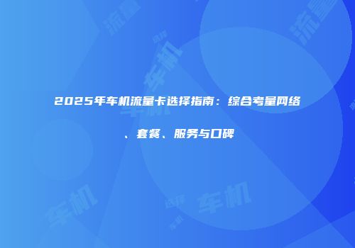 2025年车机流量卡选择指南：综合考量网络、套餐、服务与口碑