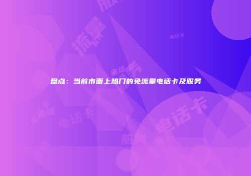 盘点：当前市面上热门的免流量电话卡及服务