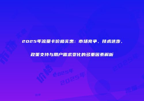 2025年流量卡价格实惠：市场竞争、技术进步、政策支持与用户需求变化的多重因素解析