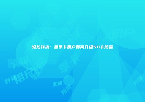 轻松转换:四季卡用户如何升级5G卡流量